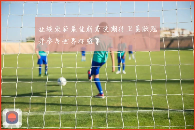 杜埃荣获最佳新秀奖期待卫冕欧冠并参与世界杯盛事