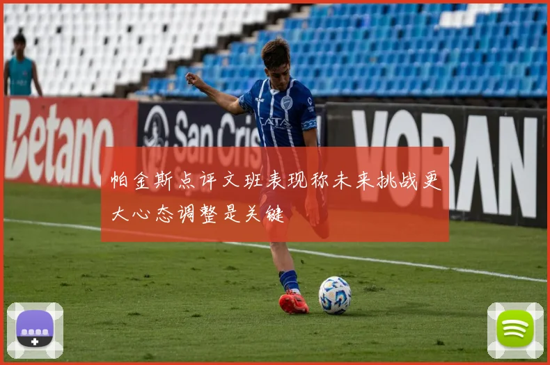帕金斯点评文班表现称未来挑战更大心态调整是关键