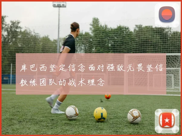 库巴西坚定信念面对强敌无畏坚信教练团队的战术理念