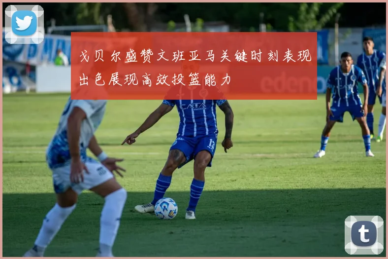 戈贝尔盛赞文班亚马关键时刻表现出色展现高效投篮能力