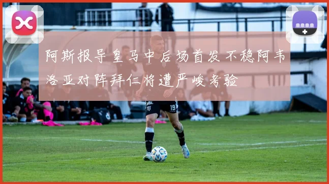 阿斯报导皇马中后场首发不稳阿韦洛亚对阵拜仁将遭严峻考验