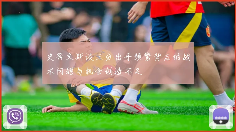 史蒂文斯谈三分出手频繁背后的战术问题与机会创造不足