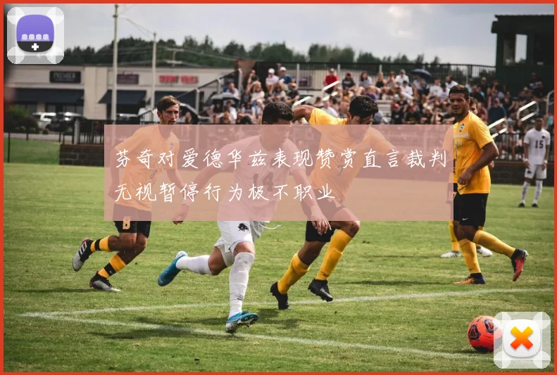 芬奇对爱德华兹表现赞赏直言裁判无视暂停行为极不职业