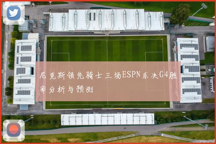 尼克斯领先骑士三场ESPN东决G4胜率分析与预测