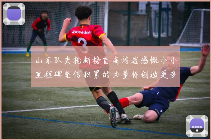 山东队史抢断榜首高诗岩感慨小小里程碑坚信积累的力量将创造更多辉煌