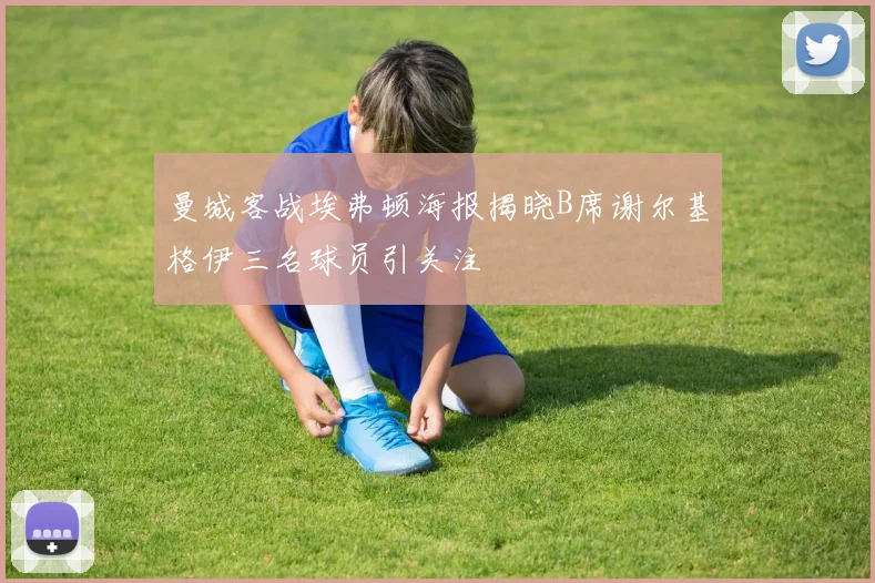 曼城客战埃弗顿海报揭晓B席谢尔基格伊三名球员引关注