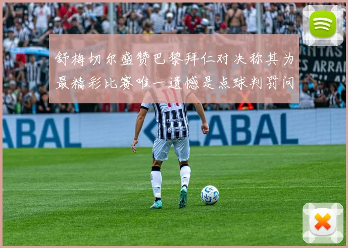 舒梅切尔盛赞巴黎拜仁对决称其为最精彩比赛唯一遗憾是点球判罚问题