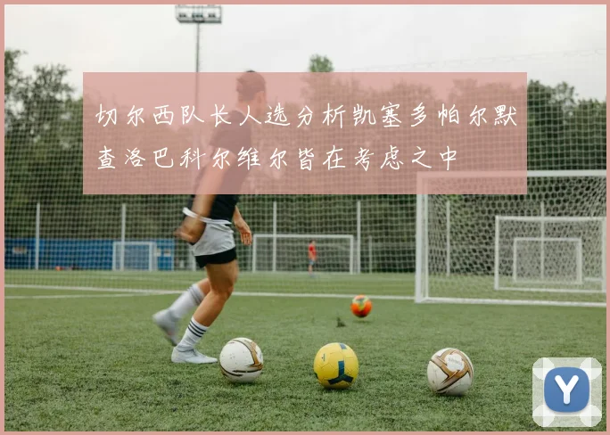 切尔西队长人选分析凯塞多帕尔默查洛巴科尔维尔皆在考虑之中