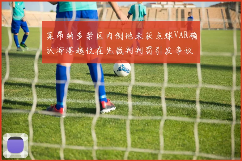 莱昂纳多禁区内倒地未获点球VAR确认海港越位在先裁判判罚引发争议