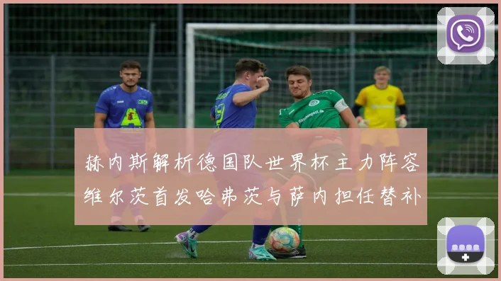赫内斯解析德国队世界杯主力阵容维尔茨首发哈弗茨与萨内担任替补