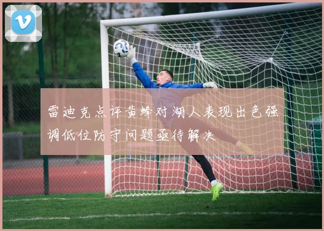 雷迪克点评黄蜂对湖人表现出色强调低位防守问题亟待解决