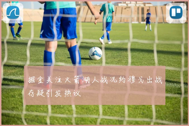 掘金关注火箭湖人战况约穆戈出战存疑引发热议