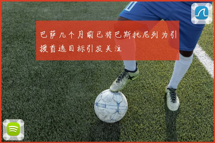 巴萨几个月前已将巴斯托尼列为引援首选目标引发关注