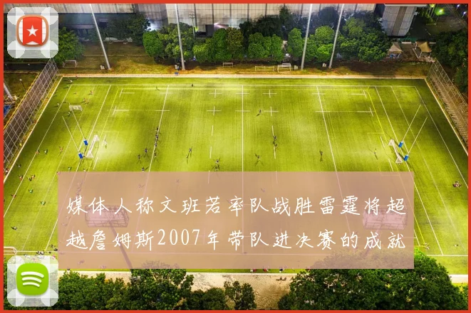媒体人称文班若率队战胜雷霆将超越詹姆斯2007年带队进决赛的成就
