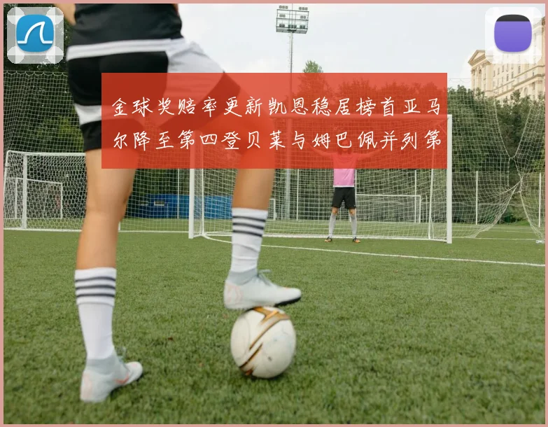 金球奖赔率更新凯恩稳居榜首亚马尔降至第四登贝莱与姆巴佩并列第五