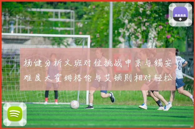 杨健分析文班对位挑战申京与锡安难度大霍姆格伦与艾顿则相对轻松