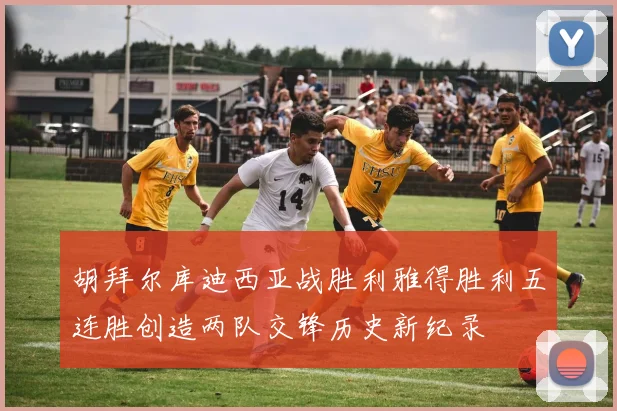 胡拜尔库迪西亚战胜利雅得胜利五连胜创造两队交锋历史新纪录