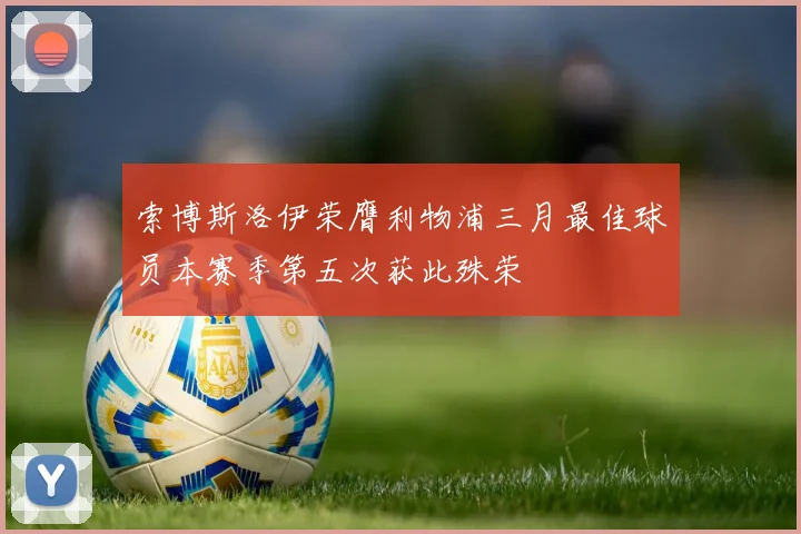 索博斯洛伊荣膺利物浦三月最佳球员本赛季第五次获此殊荣