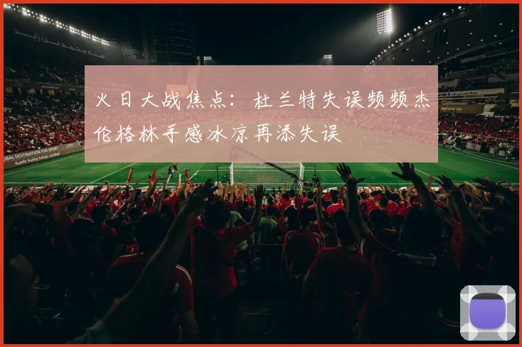 火日大战焦点：杜兰特失误频频杰伦格林手感冰凉再添失误