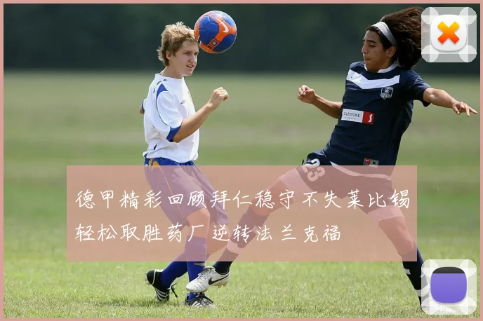 德甲精彩回顾拜仁稳守不失莱比锡轻松取胜药厂逆转法兰克福