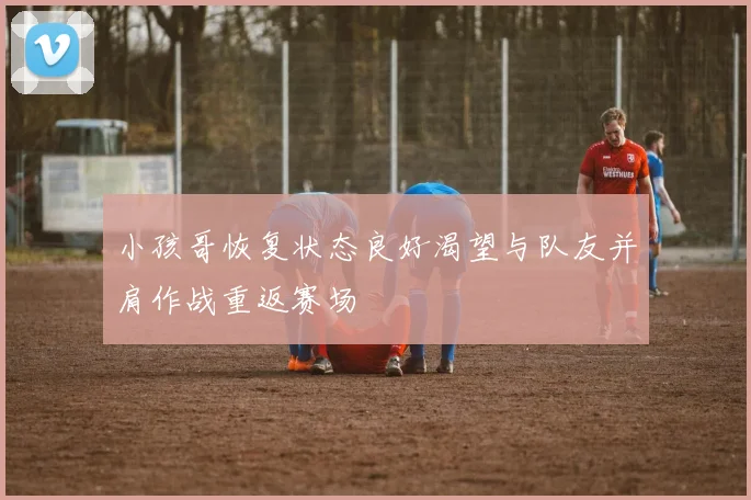 小孩哥恢复状态良好渴望与队友并肩作战重返赛场