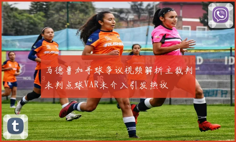 马德鲁加手球争议视频解析主裁判未判点球VAR未介入引发热议