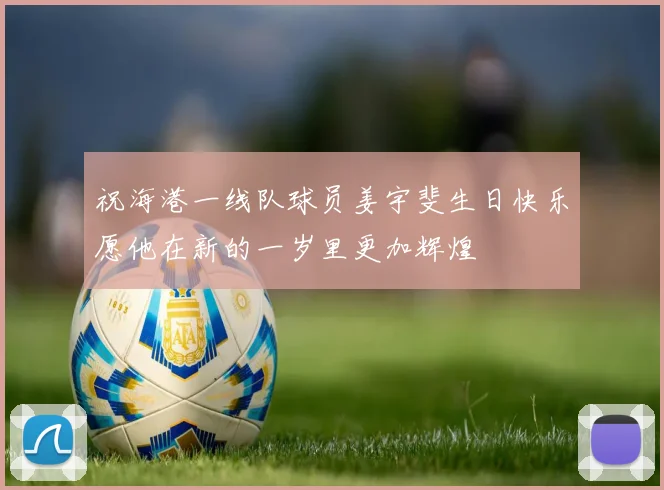 祝海港一线队球员姜宇斐生日快乐愿他在新的一岁里更加辉煌