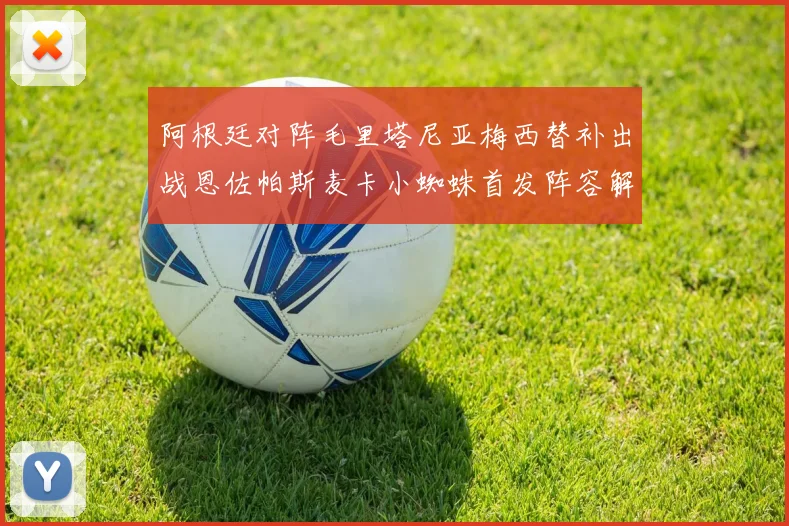 阿根廷对阵毛里塔尼亚梅西替补出战恩佐帕斯麦卡小蜘蛛首发阵容解析