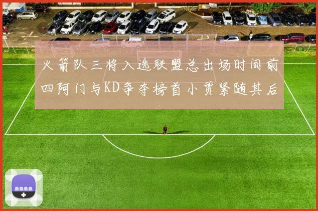 火箭队三将入选联盟总出场时间前四阿门与KD争夺榜首小贾紧随其后