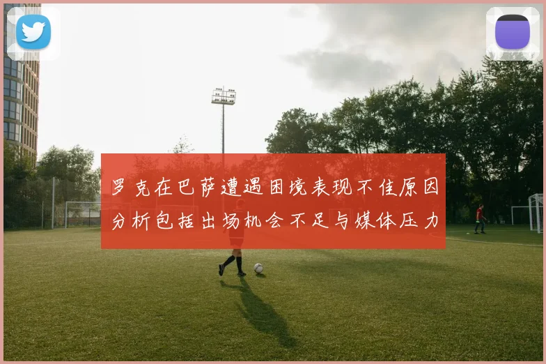 罗克在巴萨遭遇困境表现不佳原因分析包括出场机会不足与媒体压力影响