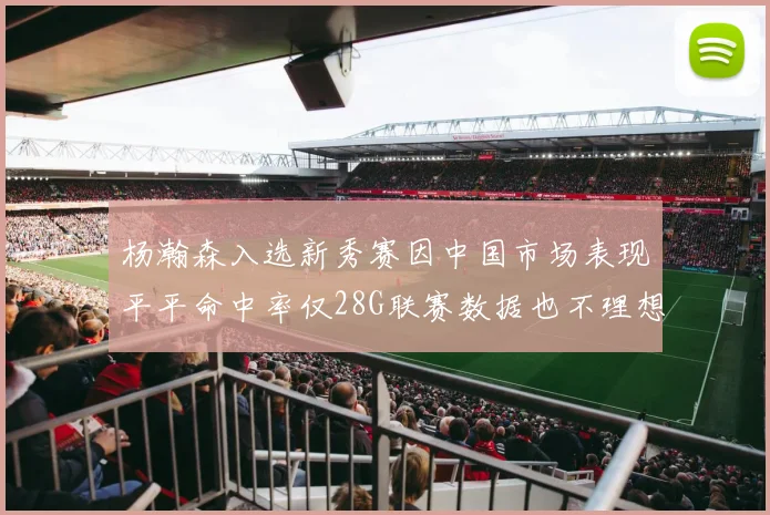 杨瀚森入选新秀赛因中国市场表现平平命中率仅28G联赛数据也不理想