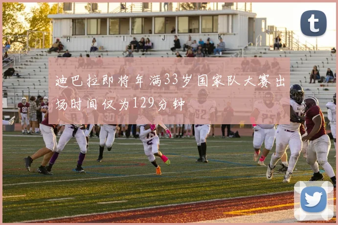 迪巴拉即将年满33岁国家队大赛出场时间仅为129分钟