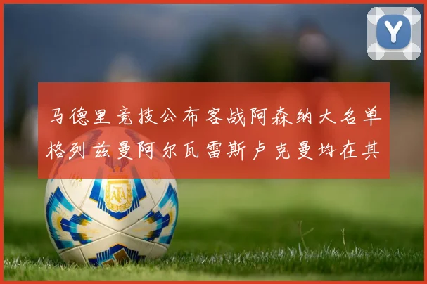 马德里竞技公布客战阿森纳大名单格列兹曼阿尔瓦雷斯卢克曼均在其中