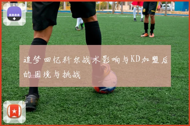 追梦回忆科尔战术影响与KD加盟后的困境与挑战