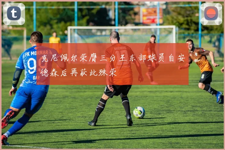 克尼佩尔荣膺三分王东部球员自安德森后再获此殊荣