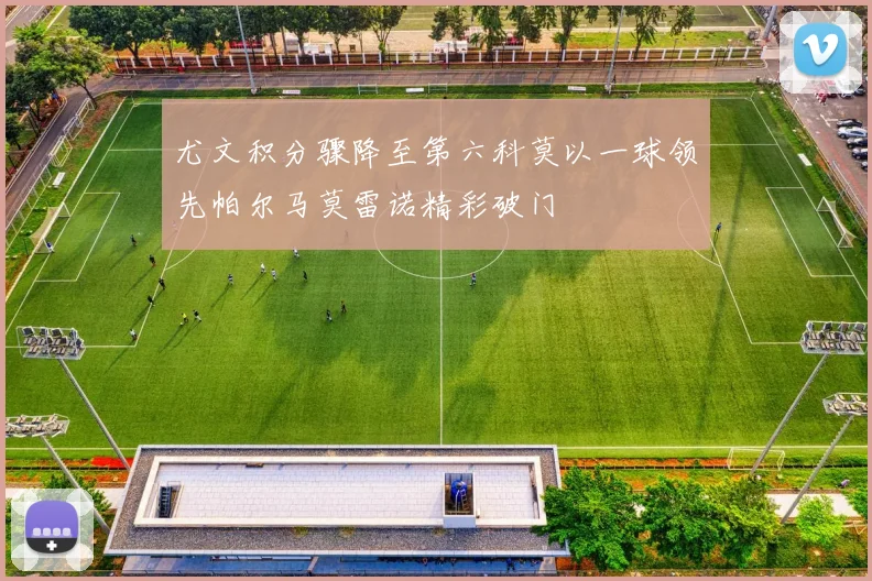 尤文积分骤降至第六科莫以一球领先帕尔马莫雷诺精彩破门