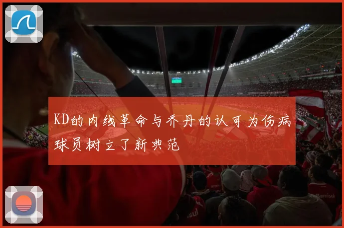 KD的内线革命与乔丹的认可为伤病球员树立了新典范