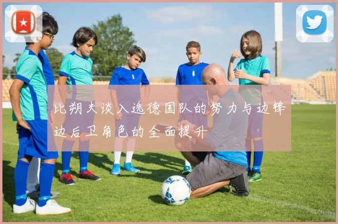 比朔夫谈入选德国队的努力与边锋边后卫角色的全面提升