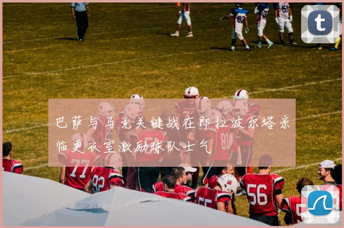巴萨与马竞关键战在即拉波尔塔亲临更衣室激励球队士气