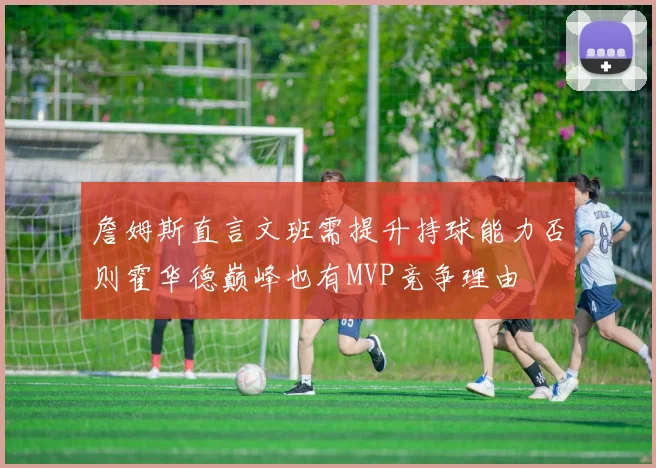 詹姆斯直言文班需提升持球能力否则霍华德巅峰也有MVP竞争理由